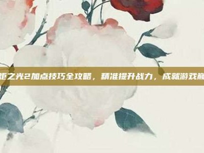 火炬之光2加点技巧全攻略，精准提升战力，成就游戏巅峰