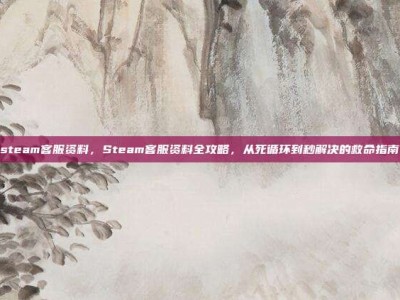 steam客服资料，Steam客服资料全攻略，从死循环到秒解决的救命指南