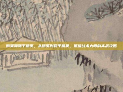 精英和和平精英，从精英到和平精英，顶级战术大师的实战攻略