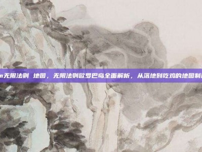 steam无限法则 地图，无限法则欧罗巴岛全面解析，从落地到吃鸡的地图制胜攻略