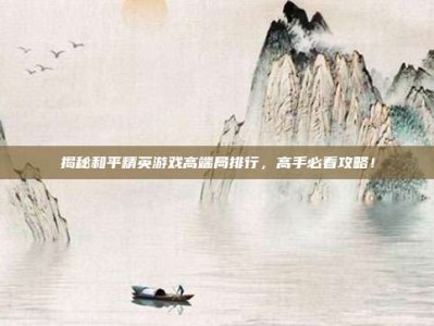 揭秘和平精英游戏高端局排行，高手必看攻略！