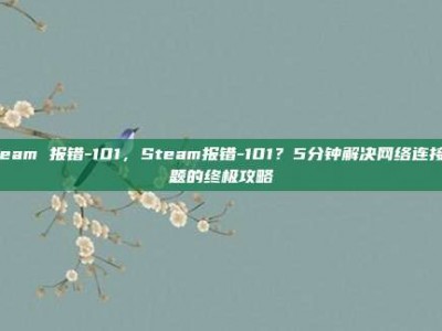 steam 报错-101，Steam报错-101？5分钟解决网络连接问题的终极攻略