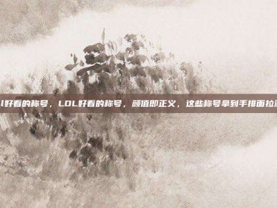 lol好看的称号，LOL好看的称号，颜值即正义，这些称号拿到手排面拉满！