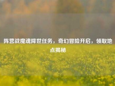 阵营战魔魂降世任务，奇幻冒险开启，领取地点揭秘