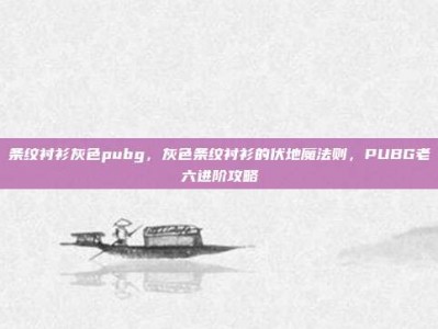 条纹衬衫灰色pubg，灰色条纹衬衫的伏地魔法则，PUBG老六进阶攻略