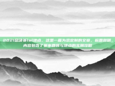 2021总决赛lol地点，这是一篇为您定制的文章，标题鲜明，内容包含了赛事回顾与地点的实用攻略