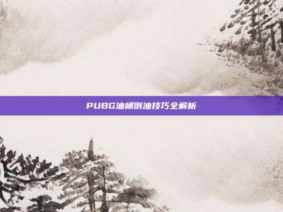 PUBG油桶倒油技巧全解析