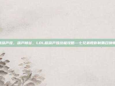 lol版葫芦娃，葫芦峡谷，LOL版葫芦娃终极攻略—七兄弟教你制霸召唤师峡谷