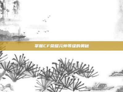 掌握CF荣耀元帅等级的奥秘
