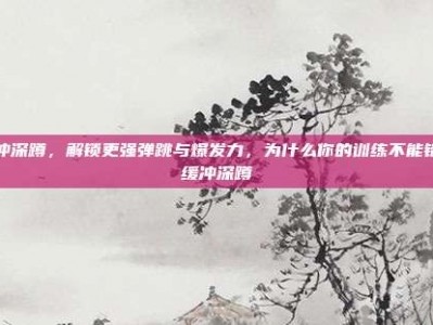 缓冲深蹲，解锁更强弹跳与爆发力，为什么你的训练不能错过缓冲深蹲