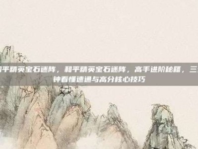 和平精英宝石迷阵，和平精英宝石迷阵，高手进阶秘籍，三分钟看懂速通与高分核心技巧