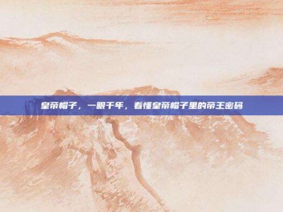 皇帝帽子，一眼千年，看懂皇帝帽子里的帝王密码