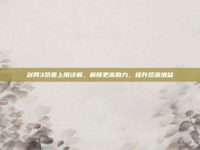 剑网3帮贡上限详解，解锁更高助力，提升帮派增益