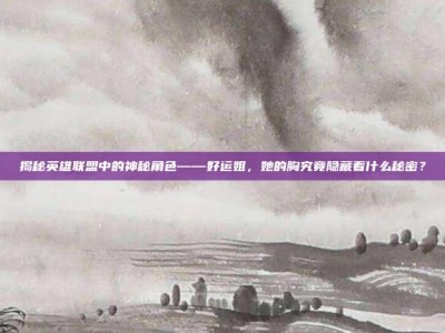 揭秘英雄联盟中的神秘角色——好运姐，她的胸究竟隐藏着什么秘密？
