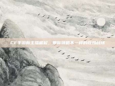 CF手游新主播崛起，带你领略不一样的吃鸡战场