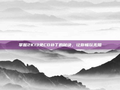 掌握2K13免CD补丁的秘诀，让你畅玩无阻