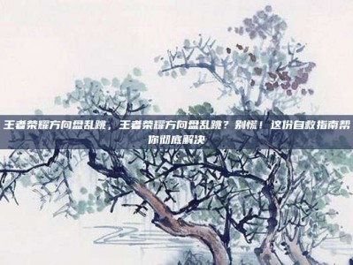 王者荣耀方向盘乱跳，王者荣耀方向盘乱跳？别慌！这份自救指南帮你彻底解决