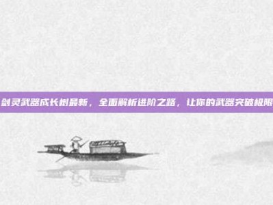 剑灵武器成长树最新，全面解析进阶之路，让你的武器突破极限