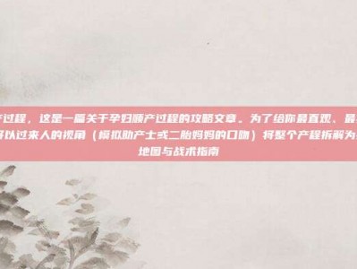 孕妇顺产过程，这是一篇关于孕妇顺产过程的攻略文章。为了给你最直观、最实用的参考，我将以过来人的视角（模拟助产士或二胎妈妈的口吻）将整个产程拆解为具象化的地图与战术指南