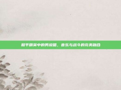 和平精英中的男说唱，音乐与战斗的完美融合