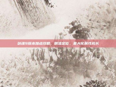 剑魂9版本加点攻略，精准定位，最大化属性成长