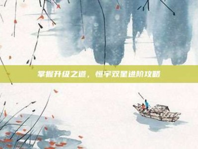 掌握升级之道，恒宇双星进阶攻略