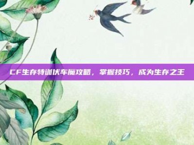 CF生存特训伏车魔攻略，掌握技巧，成为生存之王