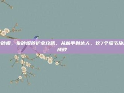 朱砂根，朱砂根养护全攻略，从新手到达人，这7个细节决定成败