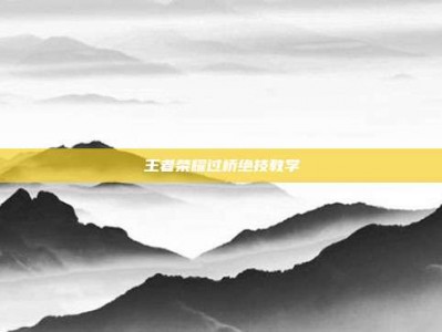 王者荣耀过桥绝技教学