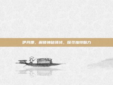 伊丹娜，解锁神秘领域，探寻独特魅力