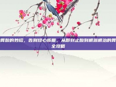 治胃酸的妙招，告别烧心折磨，从即刻止酸到根源根治的胃酸全攻略