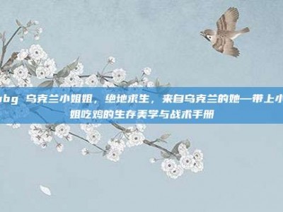 pubg 乌克兰小姐姐，绝地求生，来自乌克兰的她—带上小姐姐吃鸡的生存美学与战术手册