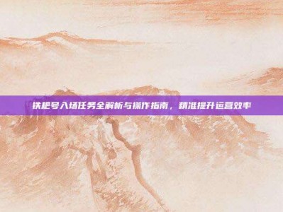铁耙号入场任务全解析与操作指南，精准提升运营效率