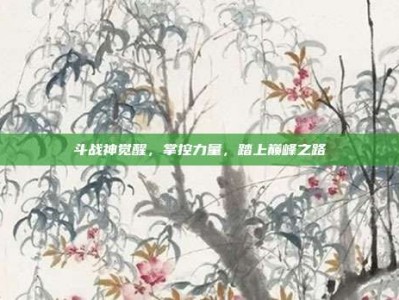 斗战神觉醒，掌控力量，踏上巅峰之路