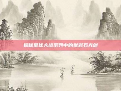 揭秘星球大战系列中的狱岩石光剑