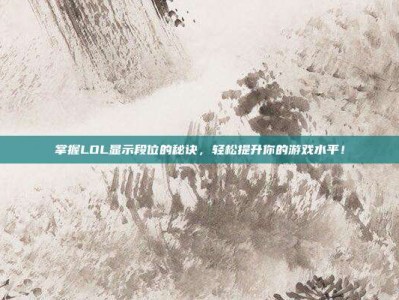 掌握LOL显示段位的秘诀，轻松提升你的游戏水平！