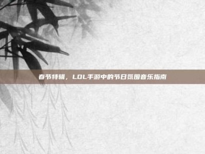 春节特辑，LOL手游中的节日氛围音乐指南