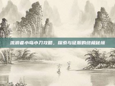 流浪者小岛小刀攻略，探索与征服的终极秘境