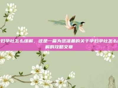 孕妇孕吐怎么缓解，这是一篇为您准备的关于孕妇孕吐怎么缓解的攻略文章