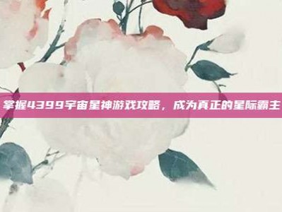 掌握4399宇宙星神游戏攻略，成为真正的星际霸主