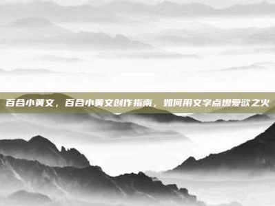 百合小黄文，百合小黄文创作指南，如何用文字点燃爱欲之火