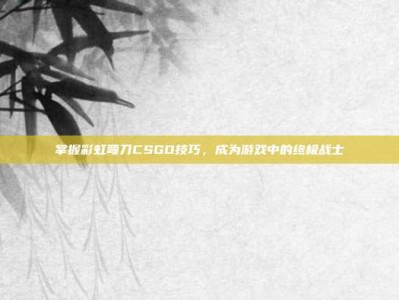 掌握彩虹弯刀CSGO技巧，成为游戏中的终极战士
