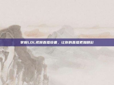掌握LOL视频直播设备，让你的直播更加精彩