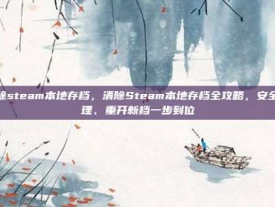 清除steam本地存档，清除Steam本地存档全攻略，安全清理、重开新档一步到位