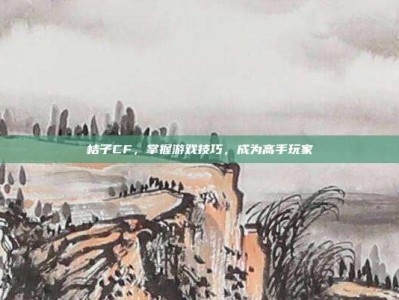 桔子CF，掌握游戏技巧，成为高手玩家