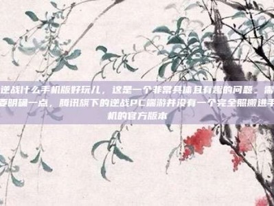 逆战什么手机版好玩儿，这是一个非常具体且有趣的问题。需要明确一点，腾讯旗下的逆战PC端游并没有一个完全照搬进手机的官方版本