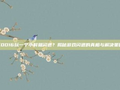 COD16玩一个小时就闪退？揭秘游戏闪退的真相与解决策略