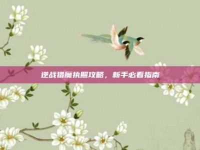 逆战猎魔执照攻略，新手必看指南