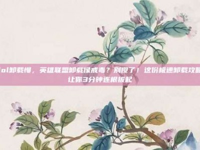 lol卸载慢，英雄联盟卸载像戒毒？别傻了！这份极速卸载攻略让你3分钟连根拔起