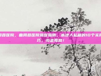 曲周县医院，曲周县医院就医指南，本地人私藏的10个实用技巧，少走弯路！
